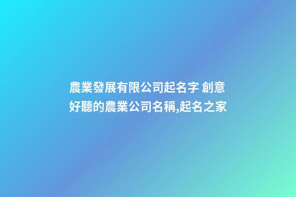 農業發展有限公司起名字 創意好聽的農業公司名稱,起名之家-第1張-公司起名-玄機派